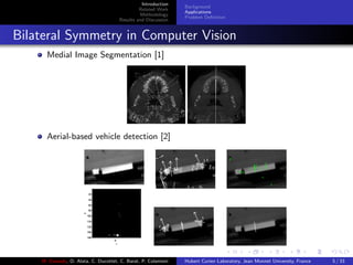 Introduction
Related Work
Methodology
Results and Discussion
Background
Applications
Problem Deﬁnition
Bilateral Symmetry in Computer Vision
Medial Image Segmentation [1]
Aerial-based vehicle detection [2]
M. Elawady, O. Alata, C. Ducottet, C. Barat, P. Colantoni Hubert Curien Laboratory, Jean Monnet University, France 5 / 33
 