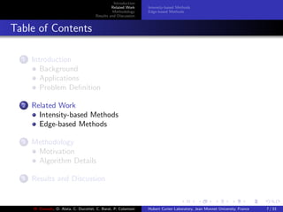 Introduction
Related Work
Methodology
Results and Discussion
Intensity-based Methods
Edge-based Methods
Table of Contents
1 Introduction
Background
Applications
Problem Deﬁnition
2 Related Work
Intensity-based Methods
Edge-based Methods
3 Methodology
Motivation
Algorithm Details
4 Results and Discussion
M. Elawady, O. Alata, C. Ducottet, C. Barat, P. Colantoni Hubert Curien Laboratory, Jean Monnet University, France 7 / 33
 