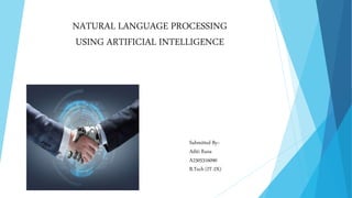 NATURAL LANGUAGE PROCESSING
USING ARTIFICIAL INTELLIGENCE
Submitted By:-
Aditi Rana
A2305316090
B.Tech (IT-2X)
 