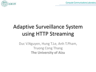 Computer Communications Laboratory
Adaptive Surveillance System
using HTTP Streaming
Duc V.Nguyen, Hung T.Le, Anh T.Pham,
Truong Cong Thang
The University of Aizu
 