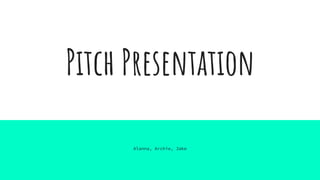 Pitch Presentation
Alanna, Archie, Jake
 