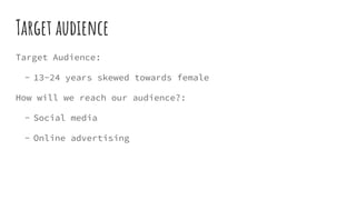 Target audience
Target Audience:
- 13-24 years skewed towards female
How will we reach our audience?:
- Social media
- Online advertising
 