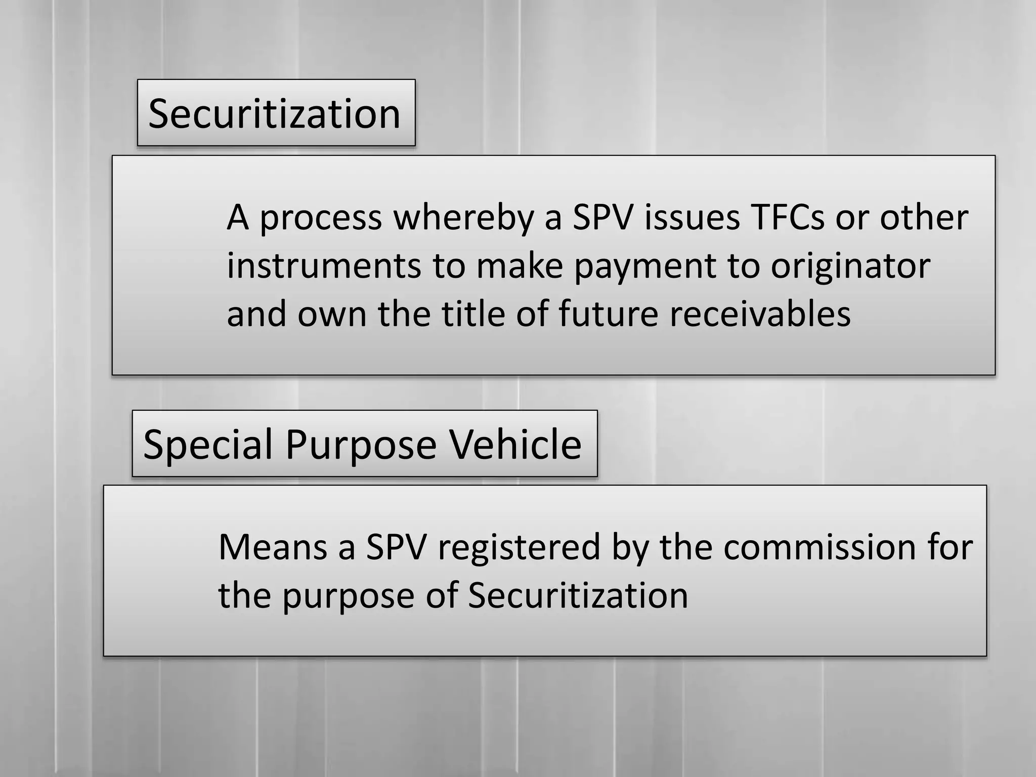 A process whereby a SPV issues TFCs or other
instruments to make payment to originator
and own the title of future receivables
Means a SPV registered by the commission for
the purpose of Securitization
Securitization
Special Purpose Vehicle
 