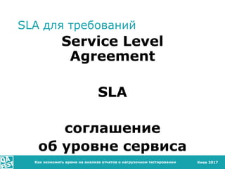 Киев 2017
SLA для требований
Service Level
Agreement
SLA
соглашение
об уровне сервиса
Как экономить время на анализе отчет...