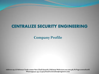 Company Profile
Address:157,Al-Rehman Trade center New Chali Karachi, Pakistan Web:www.cse.com.pk,Fb Page:centralizeSE
Whatsapp:92-333-2214715:Email:centralize@engineer.com
 