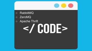 ○ RabbitMQ
○ ZeroMQ
○ Apache Thrift
 