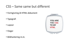 CSS – Same same but different
• Formgivning åt HTML-dokument
• Typografi
• Layout
• Färger
• Bildhantering m.m.
 