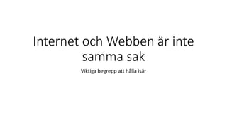 Internet och Webben är inte
samma sak
Viktiga begrepp att hålla isär
 