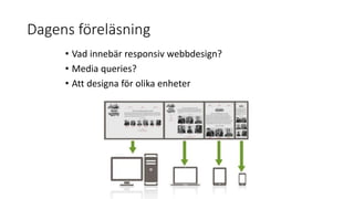 Dagens föreläsning
• Vad innebär responsiv webbdesign?
• Media queries?
• Att designa för olika enheter
 