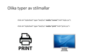 Olika typer av stilmallar
<link rel="stylesheet" type="text/css” media="screen" href=”style.css">
<link rel="stylesheet" type="text/css” media="print" href=”print.css">
 