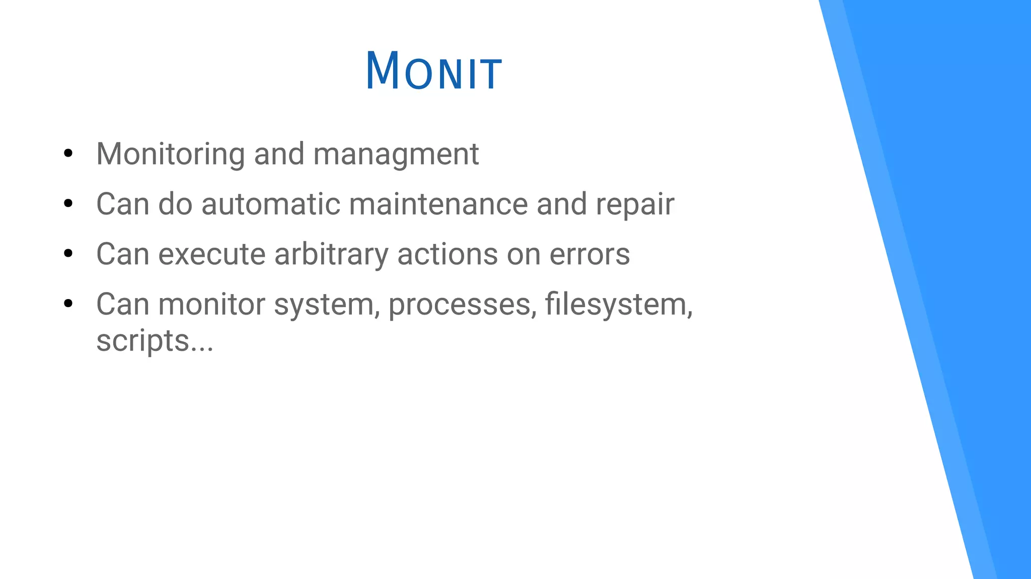 Monit
●
Monitoring and managment
●
Can do automatic maintenance and repair
●
Can execute arbitrary actions on errors
●
Can monitor system, processes, flesystem,
scripts...
 