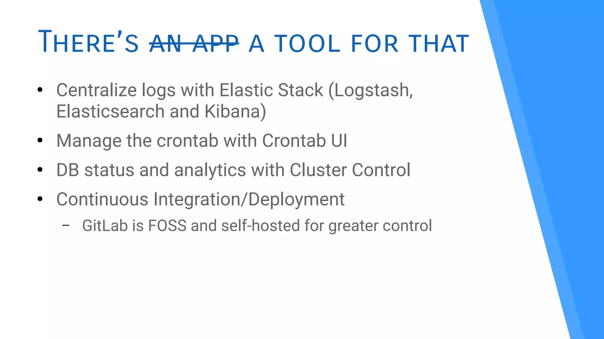There’s an app a tool for that
●
Centralize logs with Elastic Stack (Logstash,
Elasticsearch and Kibana)
●
Manage the crontab with Crontab UI
●
DB status and analytics with Cluster Control
●
Continuous Integration/Deployment
– GitLab is FOSS and self-hosted for greater control
 