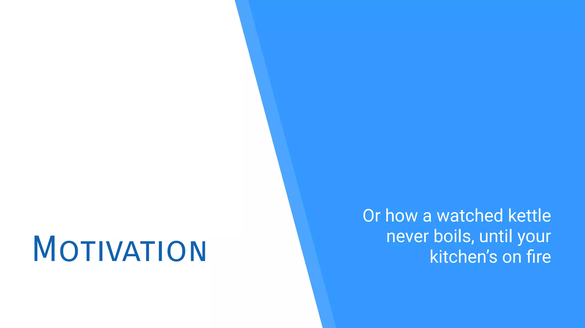 Motivation
Or how a watched kettle
never boils, until your
kitchen’s on fre
 