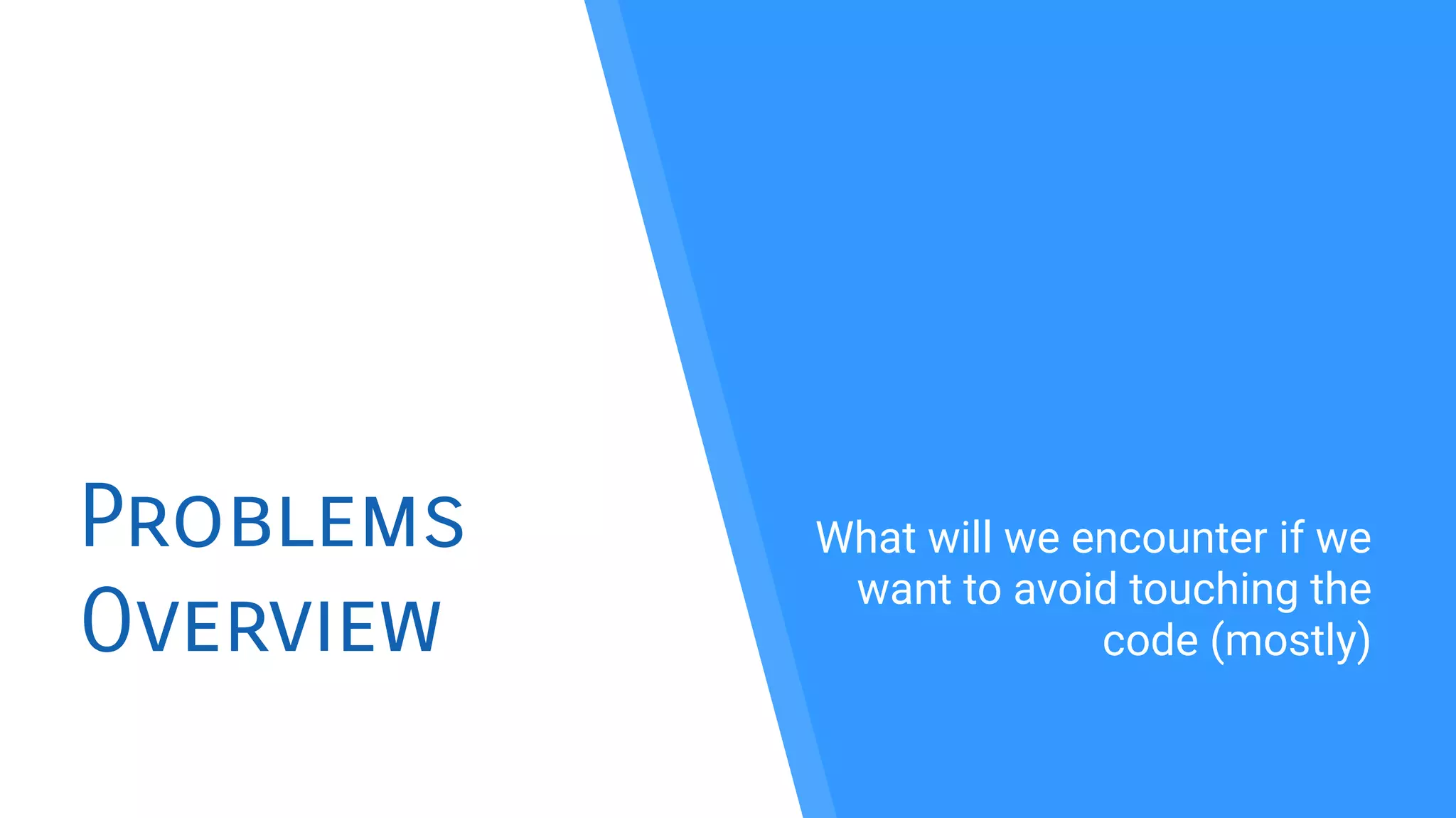 Problems
Overview
What will we encounter if we
want to avoid touching the
code (mostly)
 