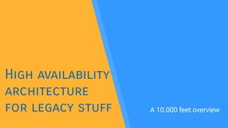 High availability
architecture
for legacy stuff A 10.000 feet overview
 