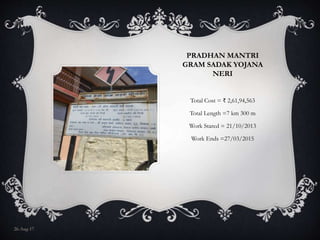 PRADHAN MANTRI
GRAM SADAK YOJANA
NERI
Total Cost = ₹ 2,61,94,563
Total Length =7 km 300 m
Work Stared = 21/10/2013
Work Ends =27/03/2015
26-Aug-17
 