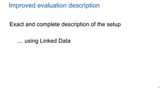 Improved evaluation description
Exact and complete description of the setup
… using Linked Data
11
 