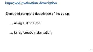 Improved evaluation description
Exact and complete description of the setup
… using Linked Data
… for automatic instantiation.
12
 