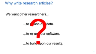 Why write research articles?
We want other researchers…
…to re-use our data.
…to re-use our software.
…to build upon our results.
4
 