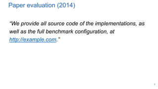 Paper evaluation (2014)
“We provide all source code of the implementations, as
well as the full benchmark configuration, at
http://example.com.”
5
 