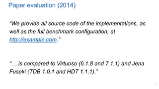 Paper evaluation (2014)
“We provide all source code of the implementations, as
well as the full benchmark configuration, at
http://example.com.”
“… is compared to Virtuoso (6.1.8 and 7.1.1) and Jena
Fuseki (TDB 1.0.1 and HDT 1.1.1).”
7
 