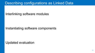 Describing configurations as Linked Data
Interlinking software modules
Instantiating software components
Updated evaluatio...