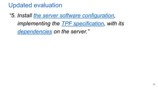 Updated evaluation
“5. Install the server software configuration,
implementing the TPF specification, with its
dependencies on the server.”
36
 