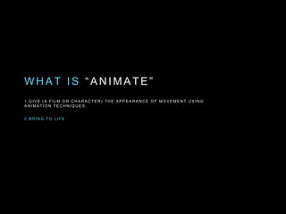 W H A T I S “ A N I M A T E ”
1 . G I V E ( A F I L M O R C H A R A C T E R ) T H E A P P E A R A N C E O F M O V E M E N T U S I N G
A N I M A T I O N T E C H N I Q U E S .
2 . B R I N G T O L I F E
 