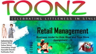 Retail Management
Business model for Kids Wear and Toys Store
(Assignment – 3)Submitted By:
Gaurav Dixit E15
Sabaa Maini E46
Amandeep Singh F06
Saurabh Solanki F23
Subhadra Pant F26
 