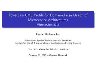 Towards a UML Proﬁle for Domain-driven Design of
Microservice Architectures
Microservices 2017
Florian Rademacher
University of Applied Sciences and Arts Dortmund
Institute for Digital Transformation of Application and Living Domains
florian.rademacher@fh-dortmund.de
October 25, 2017 – Odense, Denmark
 