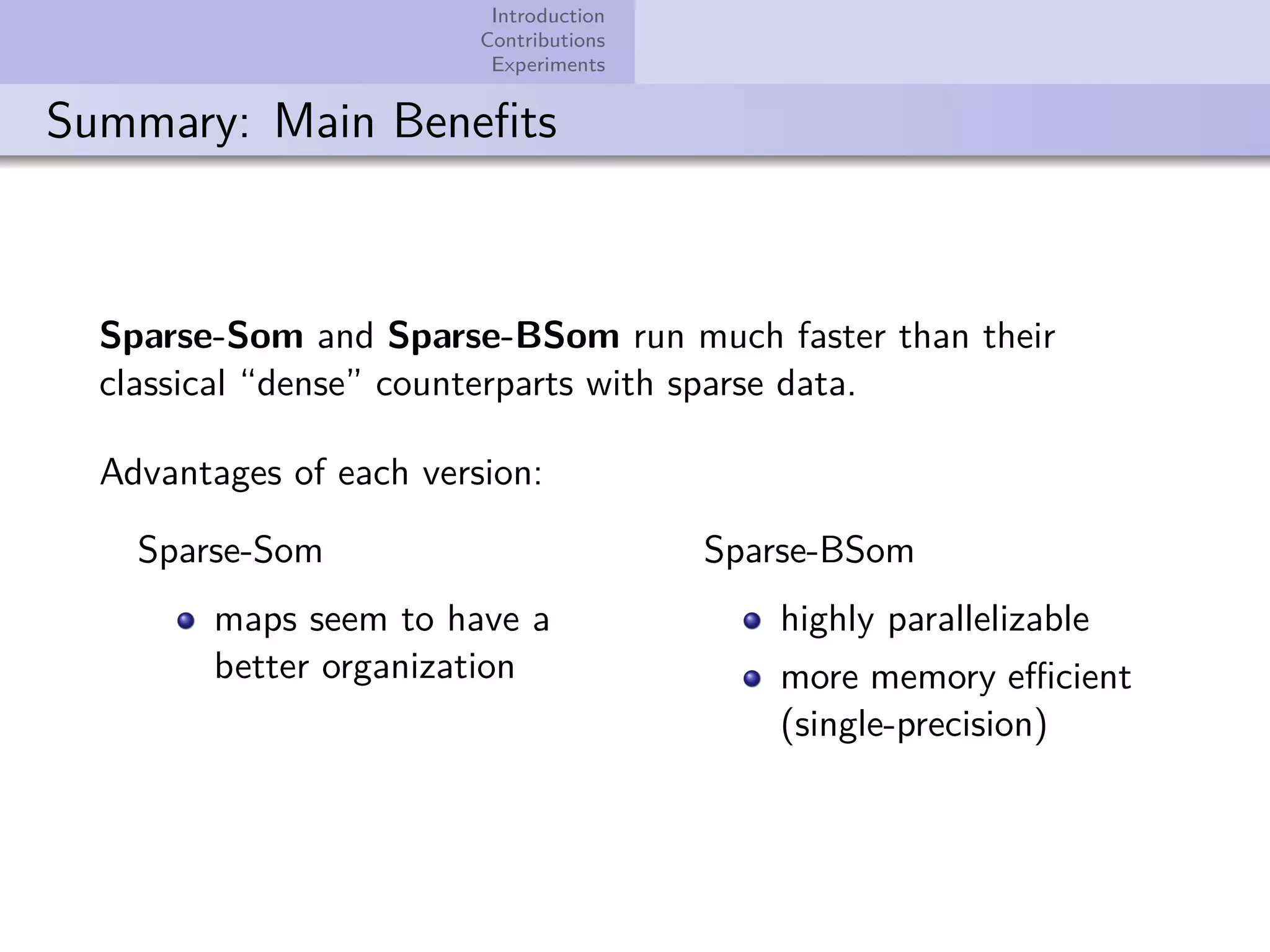 Introduction Contributions Experiments Summary: Main Beneﬁts Sparse-Som and Sparse-BSom run much faster than their classical “dense” counterparts with sparse data. Advantages of each version: Sparse-Som maps seem to have a better organization Sparse-BSom highly parallelizable more memory eﬃcient (single-precision) 