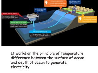 It works on the principle of temperature
difference between the surface of ocean
and depth of ocean to generate
electricity
 