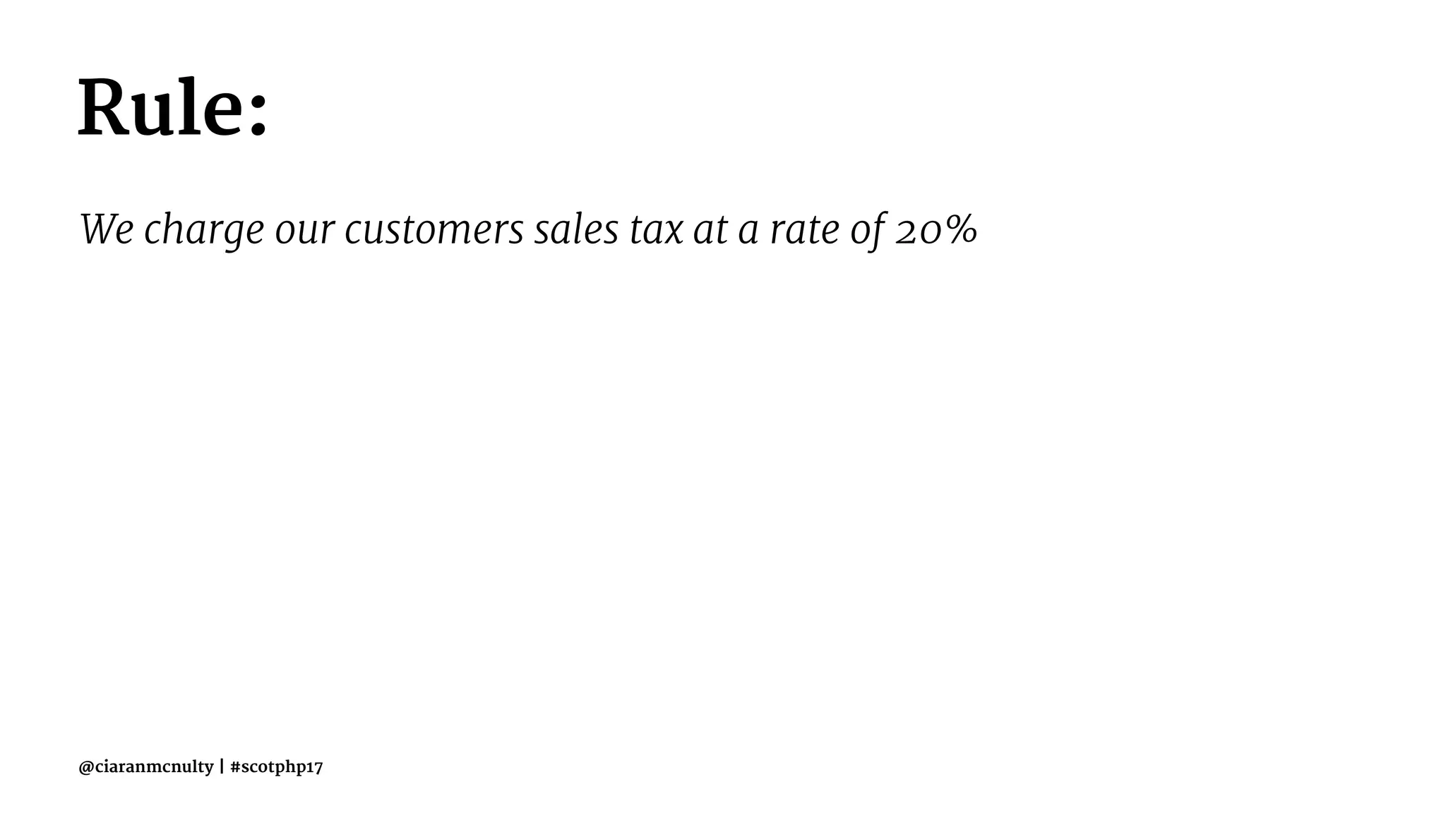Rule:
We charge our customers sales tax at a rate of 20%
@ciaranmcnulty | #scotphp17
 