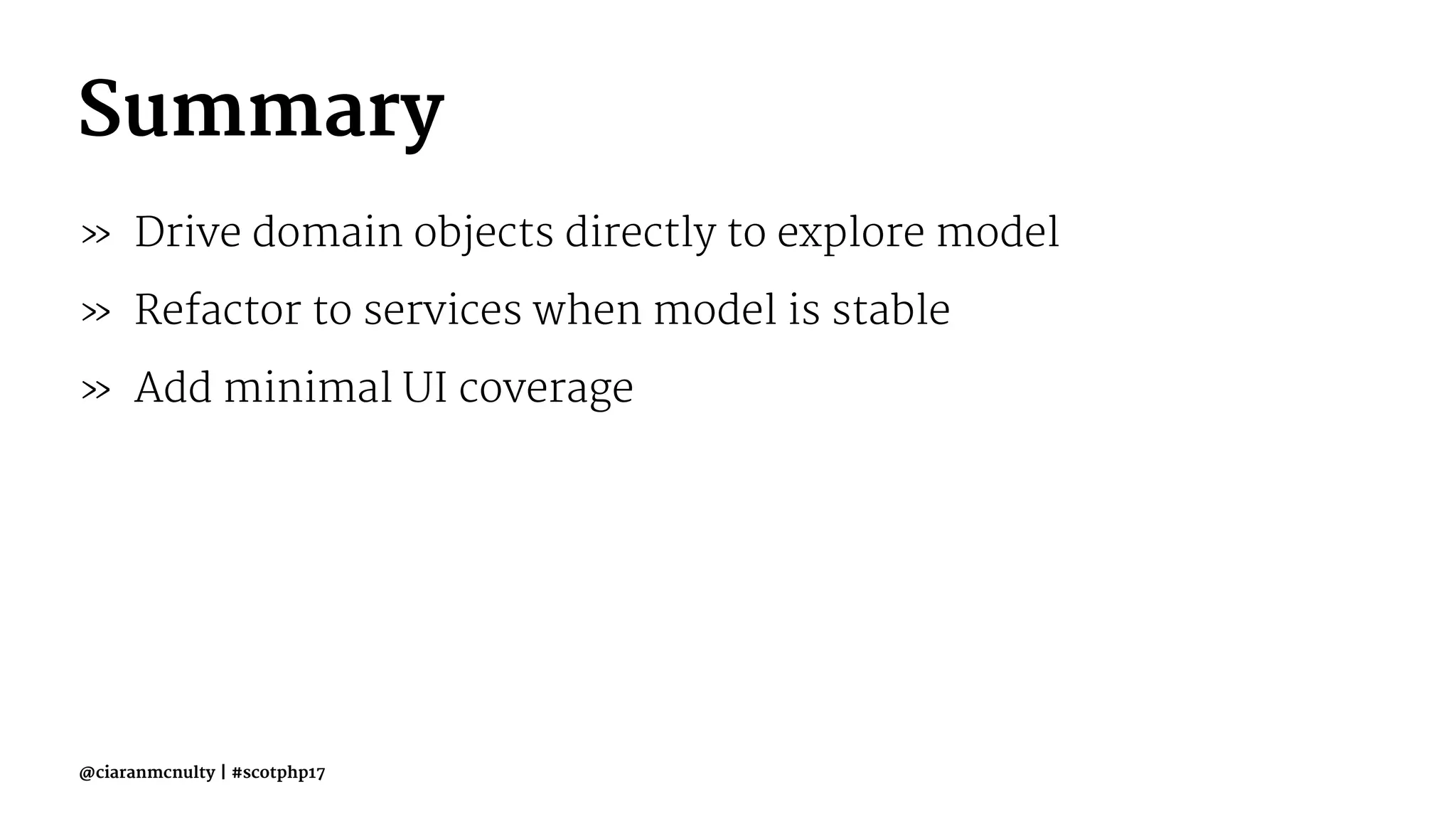 Summary
» Drive domain objects directly to explore model
» Refactor to services when model is stable
» Add minimal UI coverage
@ciaranmcnulty | #scotphp17
 