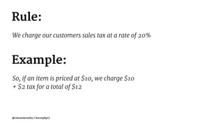Rule:
We charge our customers sales tax at a rate of 20%
Example:
So, if an item is priced at $10, we charge $10
+ $2 tax for a total of $12
@ciaranmcnulty | #scotphp17
 