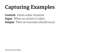 Capturing Examples
Context: Given some situation
Input: When an action is taken
Output: Then an outcome should occur
@ciaranmcnulty | #scotphp17
 