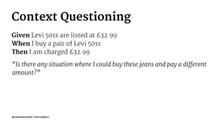 Context Questioning
Given Levi 501s are listed at £32.99
When I buy a pair of Levi 501s
Then I am charged £32.99
“Is there any situation where I could buy these jeans and pay a different
amount?”
@ciaranmcnulty | #scotphp17
 
