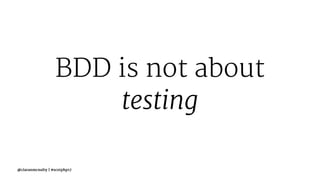 BDD is not about
testing
@ciaranmcnulty | #scotphp17
 