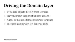 Driving the Domain layer
» Drive PHP objects directly from scenario
» Proves domain supports business actions
» Aligns domain model with business language
» Executes quickly with few dependencies
@ciaranmcnulty | #scotphp17
 