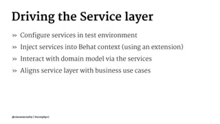 Driving the Service layer
» Configure services in test environment
» Inject services into Behat context (using an extension)
» Interact with domain model via the services
» Aligns service layer with business use cases
@ciaranmcnulty | #scotphp17
 