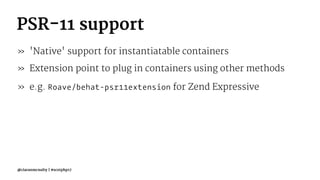 PSR-11 support
» 'Native' support for instantiatable containers
» Extension point to plug in containers using other methods
» e.g. Roave/behat-psr11extension for Zend Expressive
@ciaranmcnulty | #scotphp17
 