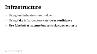 Infrastructure
» Using real infrastructure is slow
» Using fake infrastructure can lower confidence
» Use fake infrastructure but sync via contract tests
@ciaranmcnulty | #scotphp17
 