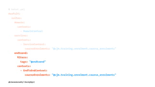 # behat.yml
deafult:
suites:
domain:
contexts:
- DomainContext
services:
contexts:
- ServiceContext:
courseEnrolments: "@cjm.training.enrolment.course_enrolments"
endtoend:
ﬁlters:
tags: "@endtoend"
contexts:
- EndToEndContext:
courseEnrolments: "@cjm.training.enrolment.course_enrolments"
@ciaranmcnulty | #scotphp17
 