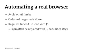 Automating a real browser
» Avoid or minimise
» Orders of magnitude slower
» Required for end-to-end with JS
» Can often be replaced with JS cucumber stack
@ciaranmcnulty | #scotphp17
 