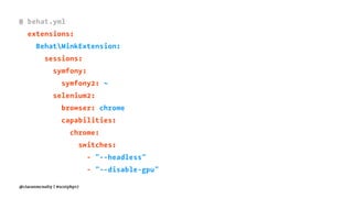 # behat.yml
extensions:
BehatMinkExtension:
sessions:
symfony:
symfony2: ~
selenium2:
browser: chrome
capabilities:
chrome:
switches:
- "--headless"
- "--disable-gpu"
@ciaranmcnulty | #scotphp17
 