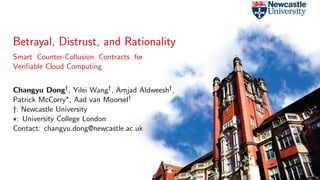 Betrayal, Distrust, and Rationality
Smart Counter-Collusion Contracts for
Veriﬁable Cloud Computing
Changyu Dong†
, Yilei Wang†
, Amjad Aldweesh†
,
Patrick McCorry∗
, Aad van Moorsel†
†: Newcastle University
∗: University College London
Contact: changyu.dong@newcastle.ac.uk
 