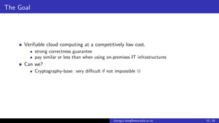 The Goal
Veriﬁable cloud computing at a competitively low cost.
strong correctness guarantee
pay similar or less than when...