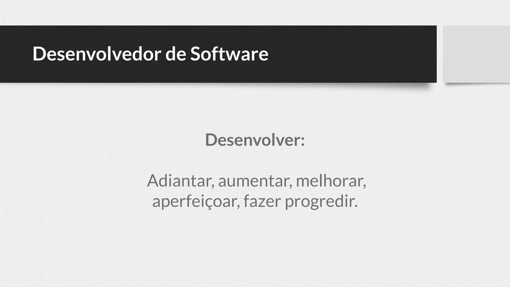 Desenvolvedor de Software
Desenvolver:
Adiantar, aumentar, melhorar,
aperfeiçoar, fazer progredir.
 