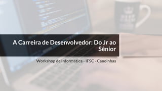 A Carreira de Desenvolvedor: Do Jr ao
Sênior
Workshop de Informática - IFSC - Canoinhas
 
