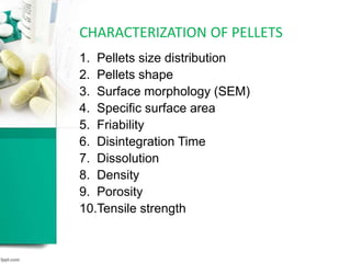 CHARACTERIZATION OF PELLETS
1. Pellets size distribution
2. Pellets shape
3. Surface morphology (SEM)
4. Specific surface area
5. Friability
6. Disintegration Time
7. Dissolution
8. Density
9. Porosity
10.Tensile strength
 